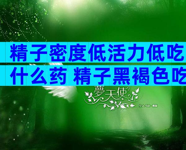 精子密度低活力低吃什么药 精子黑褐色吃什么药能
